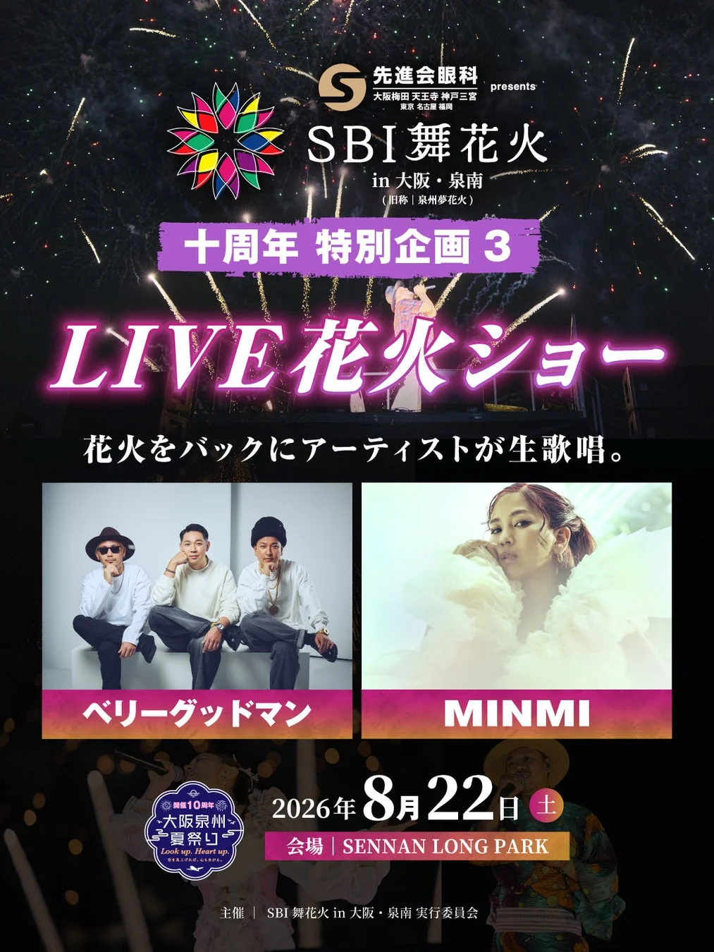 先進会眼科 presents 大阪梅田 天王寺 神戸三宮 東京 名古屋 福岡 SBI 舞花火 in 大阪・泉南 (旧称 | 泉州夢花火) 十周年 特別企画 3 LIVE 花火ショー 花火をバックにアーティストが生歌唱。 ベリーグッドマン MINMI 開催10周年 大阪泉州 夏祭り Look up Heart up 夢を追えば、心も躍る。 2026年 8月22日 土 会場 | SENNAN LONG PARK 主催 | SBI 舞花火 in 大阪・泉南 実行委員会