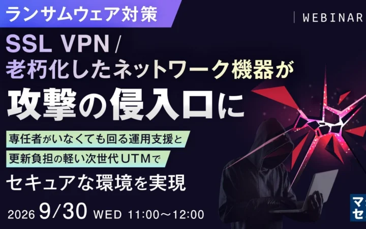 ランサムウェア対策は万全？SSL VPNや老朽機器が狙われる！専門家が語る次世代ネットワークセキュリティウェビナー