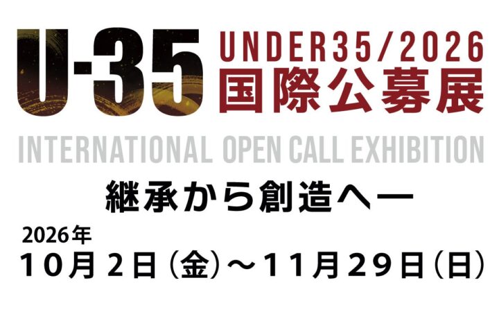 10/2(金)～11/29(日)「U-35国際公募展 ２０２６ 継承から創造へ ― Inheriting the Future」通期開催のご案内