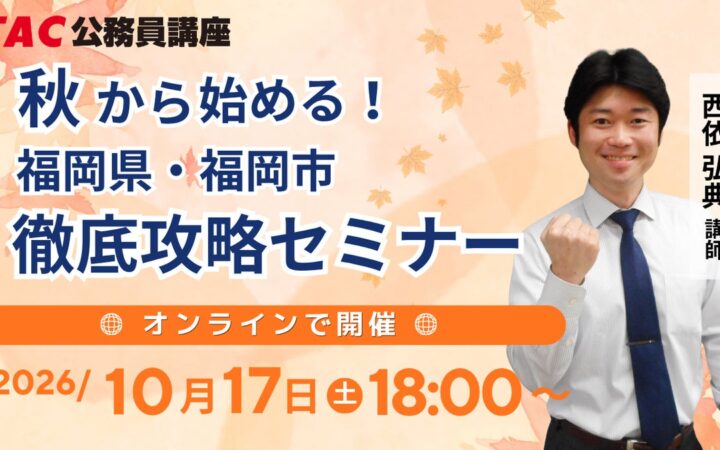 【TAC公務員】「秋から始める！福岡県・福岡市 徹底攻略セミナー」 10/17（土）福岡校から配信！