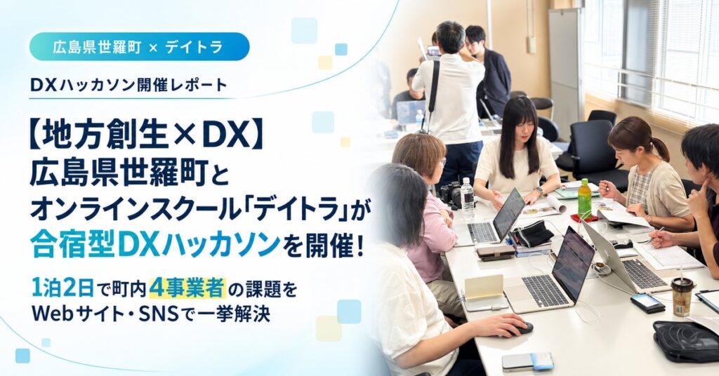 【地方創生×DX】広島県世羅町とオンラインスクール「デイトラ」が合宿型DXハッカソンを開催!1泊2日で町内4事業者の課題をWebサイト・SNSで一挙解決